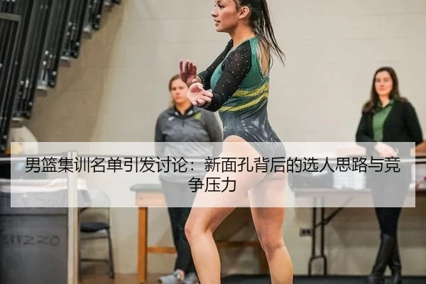 男篮集训名单引发讨论：新面孔背后的选人思路与竞争压力