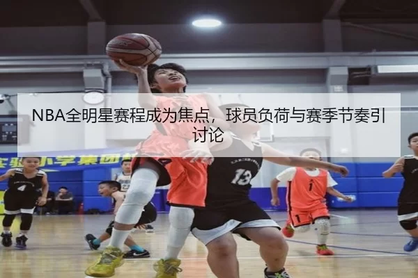 NBA全明星赛程成为焦点，球员负荷与赛季节奏引讨论