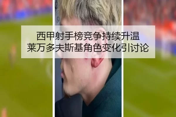 西甲射手榜竞争持续升温 莱万多夫斯基角色变化引讨论